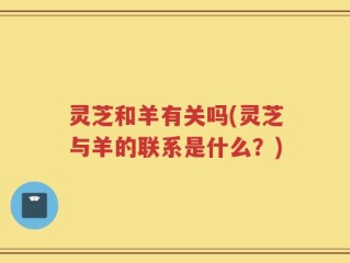 灵芝和羊有关吗(灵芝与羊的联系是什么？)