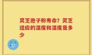 灵芝孢子粉寿命？灵芝适应的湿度和湿度是多少