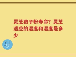 灵芝孢子粉寿命？灵芝适应的湿度和湿度是多少