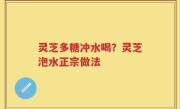 灵芝多糖冲水喝？灵芝泡水正宗做法