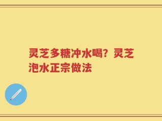 灵芝多糖冲水喝？灵芝泡水正宗做法
