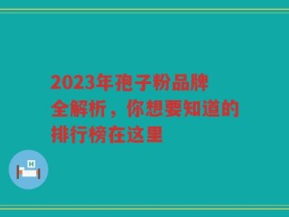 2023年孢子粉品牌全解析，你想要知道的排行榜在这里