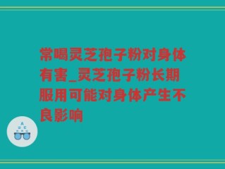 常喝灵芝孢子粉对身体有害_灵芝孢子粉长期服用可能对身体产生不良影响