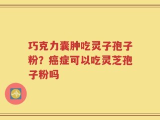 巧克力囊肿吃灵子孢子粉？癌症可以吃灵芝孢子粉吗