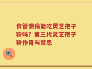 食管溃疡能吃灵芝孢子粉吗？第三代灵芝孢子粉作用与禁忌