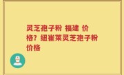 灵芝孢子粉 福建 价格？纽崔莱灵芝孢子粉价格