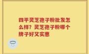 四平灵芝孢子粉批发怎么样？灵芝孢子粉哪个牌子好又实惠