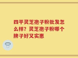 四平灵芝孢子粉批发怎么样？灵芝孢子粉哪个牌子好又实惠