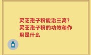 灵芝孢子粉能治三高？灵芝孢子粉的功效和作用是什么