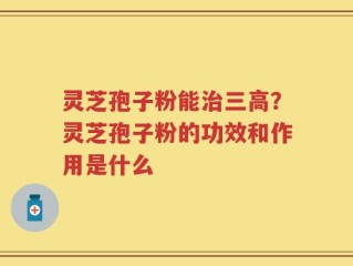 灵芝孢子粉能治三高？灵芝孢子粉的功效和作用是什么