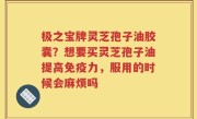 极之宝牌灵芝孢子油胶囊？想要买灵芝孢子油提高免疫力，服用的时候会麻烦吗