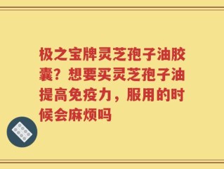 极之宝牌灵芝孢子油胶囊？想要买灵芝孢子油提高免疫力，服用的时候会麻烦吗