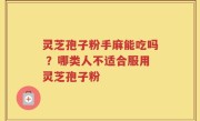 灵芝孢子粉手麻能吃吗 ？哪类人不适合服用灵芝孢子粉