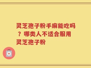 灵芝孢子粉手麻能吃吗 ？哪类人不适合服用灵芝孢子粉