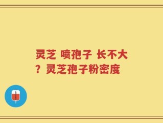 灵芝 喷孢子 长不大？灵芝孢子粉密度