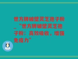 世方牌破壁灵芝孢子粉_“世方牌破壁灵芝孢子粉：高效吸收，增强免疫力”