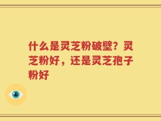 什么是灵芝粉破壁？灵芝粉好，还是灵芝孢子粉好