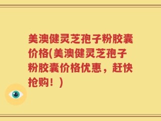 美澳健灵芝孢子粉胶囊价格(美澳健灵芝孢子粉胶囊价格优惠，赶快抢购！)