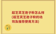 超芝灵芝孢子粉怎么样(超芝灵芝孢子粉的功效及推荐使用方法)