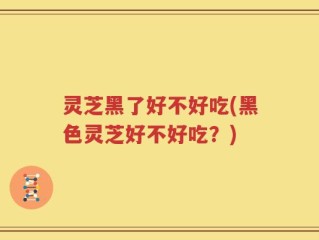 灵芝黑了好不好吃(黑色灵芝好不好吃？)