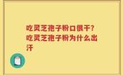 吃灵芝孢子粉口很干？吃灵芝孢子粉为什么出汗