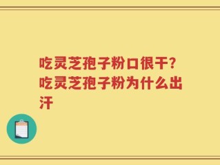 吃灵芝孢子粉口很干？吃灵芝孢子粉为什么出汗