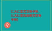 仁大仁堂灵芝孢子粉_仁大仁堂高品质灵芝孢子粉)