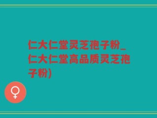 仁大仁堂灵芝孢子粉_仁大仁堂高品质灵芝孢子粉)