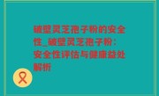 破壁灵芝孢子粉的安全性_破壁灵芝孢子粉：安全性评估与健康益处解析