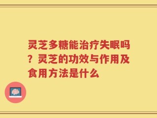 灵芝多糖能治疗失眠吗？灵芝的功效与作用及食用方法是什么