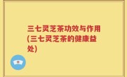 三七灵芝茶功效与作用(三七灵芝茶的健康益处)