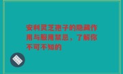 安利灵芝孢子的隐藏作用与服用禁忌，了解你不可不知的