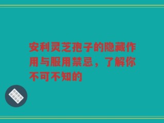 安利灵芝孢子的隐藏作用与服用禁忌，了解你不可不知的