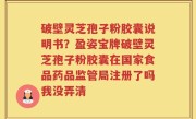 破壁灵芝孢子粉胶囊说明书？盈姿宝牌破壁灵芝孢子粉胶囊在国家食品药品监管局注册了吗我没弄清