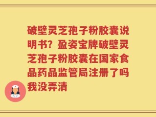 破壁灵芝孢子粉胶囊说明书？盈姿宝牌破壁灵芝孢子粉胶囊在国家食品药品监管局注册了吗我没弄清