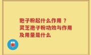 狍子粉起什么作用 ？灵芝孢子粉功效与作用及用量是什么