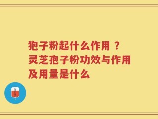 狍子粉起什么作用 ？灵芝孢子粉功效与作用及用量是什么