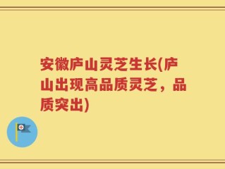 安徽庐山灵芝生长(庐山出现高品质灵芝，品质突出)