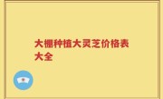 大棚种植大灵芝价格表大全
