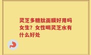 灵芝多糖肽面膜好用吗女生？女性喝灵芝水有什么好处