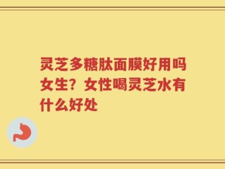 灵芝多糖肽面膜好用吗女生？女性喝灵芝水有什么好处