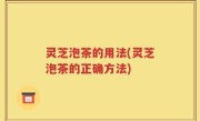 灵芝泡茶的用法(灵芝泡茶的正确方法)