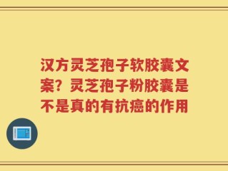 汉方灵芝孢子软胶囊文案？灵芝孢子粉胶囊是不是真的有抗癌的作用