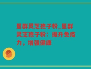 星群灵芝孢子粉_星群灵芝孢子粉：提升免疫力，增强健康