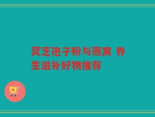 灵芝孢子粉与燕窝 养生滋补好物推荐