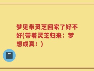 梦见带灵芝回家了好不好(带着灵芝归来：梦想成真！)