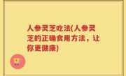 人参灵芝吃法(人参灵芝的正确食用方法，让你更健康)