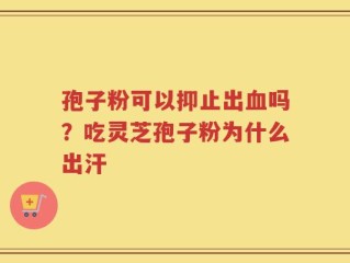 孢子粉可以抑止出血吗？吃灵芝孢子粉为什么出汗