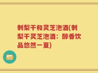 刺梨干和灵芝泡酒(刺梨干灵芝泡酒：醇香饮品悠然一夏)