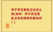 李宁灵芝黑色卫衣怎么样(测评：李宁灵芝黑色卫衣的穿搭效果如何？)